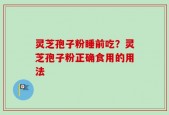 灵芝孢子粉睡前吃？灵芝孢子粉正确食用的用法