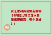 灵芝水和薇诺娜面霜哪个好用(比较灵芝水和薇诺娜面霜，哪个更好？)