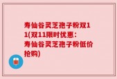 寿仙谷灵芝孢子粉双11(双11限时优惠：寿仙谷灵芝孢子粉低价抢购)