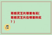 葛根灵芝片那里有买(葛根灵芝片在哪里购买？)