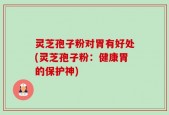 灵芝孢子粉对胃有好处(灵芝孢子粉：健康胃的保护神)