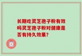 长期吃灵芝孢子粉有效吗灵芝孢子粉对健康是否有持久效果？