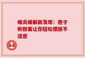 喉炎缓解新发现：孢子粉胶囊让你轻松摆脱不适感