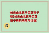 长白山北顶子灵芝孢子粉(长白山北顶子灵芝孢子粉的功效与价值)