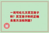 一周可吃几次灵芝孢子粉？灵芝孢子粉的正确食用方法和剂量？