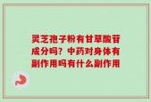 灵芝孢子粉有甘草酸苷成分吗？中药对身体有副作用吗有什么副作用