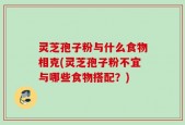 灵芝孢子粉与什么食物相克(灵芝孢子粉不宜与哪些食物搭配？)