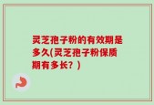 灵芝孢子粉的有效期是多久(灵芝孢子粉保质期有多长？)