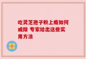 吃灵芝孢子粉上瘾如何戒除 专家给出这些实用方法