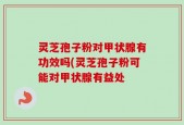 灵芝孢子粉对甲状腺有功效吗(灵芝孢子粉可能对甲状腺有益处