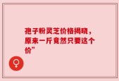 孢子粉灵芝价格揭晓，原来一斤竟然只要这个价”