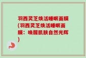 羽西灵芝焕活睡眠面膜(羽西灵芝焕活睡眠面膜：唤醒肌肤自然光辉)