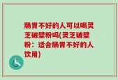 肠胃不好的人可以喝灵芝破壁粉吗(灵芝破壁粉：适合肠胃不好的人饮用)