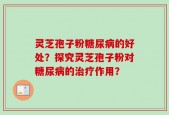 灵芝孢子粉糖尿病的好处？探究灵芝孢子粉对糖尿病的治疗作用？