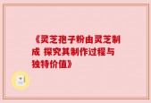 《灵芝孢子粉由灵芝制成 探究其制作过程与独特价值》