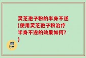 灵芝孢子粉的半身不遂(使用灵芝孢子粉治疗半身不遂的效果如何？)
