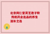 北京同仁堂灵芝孢子粉 传统药企出品的养生滋补之选
