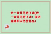 世一堂灵芝孢子油(世一堂灵芝孢子油：促进健康的天然营养品)