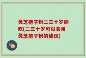 灵芝孢子粉二三十岁能吃(二三十岁可以食用灵芝孢子粉的建议)
