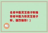 名老中医灵芝孢子粉推荐老中医力荐灵芝孢子粉，强烈推荐！)