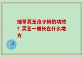 瑞草灵芝孢子粉的功效？灵芝一般长在什么地方