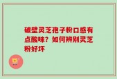 破壁灵芝孢子粉口感有点酸味？如何辨别灵芝粉好坏