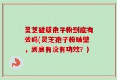 灵芝破壁孢子粉到底有效吗(灵芝孢子粉破壁，到底有没有功效？)