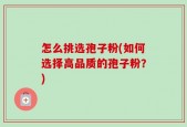 怎么挑选孢子粉(如何选择高品质的孢子粉？)