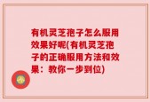 有机灵芝孢子怎么服用效果好呢(有机灵芝孢子的正确服用方法和效果：教你一步到位)