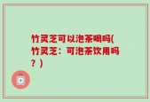 竹灵芝可以泡茶喝吗(竹灵芝：可泡茶饮用吗？)