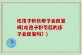 吃孢子粉长疹子会反复吗(吃孢子粉引起的疹子会反复吗？)