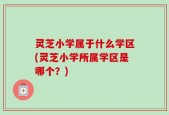 灵芝小学属于什么学区(灵芝小学所属学区是哪个？)