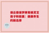 保云德保罗牌葛根灵芝孢子粉胶囊：健康养生的新选择