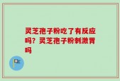 灵芝孢子粉吃了有反应吗？灵芝孢子粉刺激胃吗