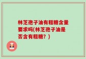 林芝孢子油有粗糖含量要求吗(林芝孢子油是否含有粗糖？)