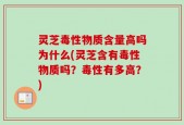 灵芝毒性物质含量高吗为什么(灵芝含有毒性物质吗？毒性有多高？)