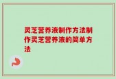 灵芝营养液制作方法制作灵芝营养液的简单方法