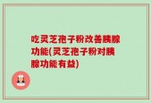 吃灵芝孢子粉改善胰腺功能(灵芝孢子粉对胰腺功能有益)