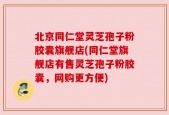 北京同仁堂灵芝孢子粉胶囊旗舰店(同仁堂旗舰店有售灵芝孢子粉胶囊，网购更方便)