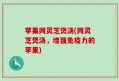 苹果同灵芝煲汤(同灵芝煲汤，增强免疫力的苹果)
