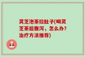 灵芝泡茶拉肚子(喝灵芝茶后腹泻，怎么办？治疗方法推荐)