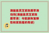 澳丽泉灵芝紧致原萃液功效(澳丽泉灵芝紧致原萃液：令肌肤恢复弹性和紧致度的奇迹)