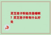 灵芝孢子粉能改善睡眠？灵芝孢子粉有什么好处