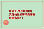 肉灵芝 生长环境(肉灵芝的生长环境受哪些因素影响？)