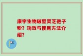 康宇生物破壁灵芝孢子粉？功效与使用方法介绍？
