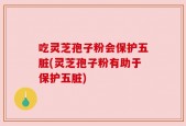 吃灵芝孢子粉会保护五脏(灵芝孢子粉有助于保护五脏)
