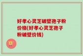 好孝心灵芝破壁孢子粉价格(好孝心灵芝孢子粉破壁价钱)