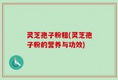 灵芝孢子粉粗(灵芝孢子粉的营养与功效)