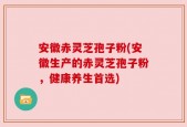 安徽赤灵芝孢子粉(安徽生产的赤灵芝孢子粉，健康养生首选)