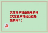 灵芝孢子粉是酸味的吗(灵芝孢子粉的口感是酸的吗？)